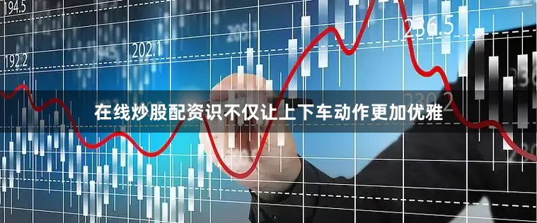 在线炒股配资识不仅让上下车动作更加优雅
