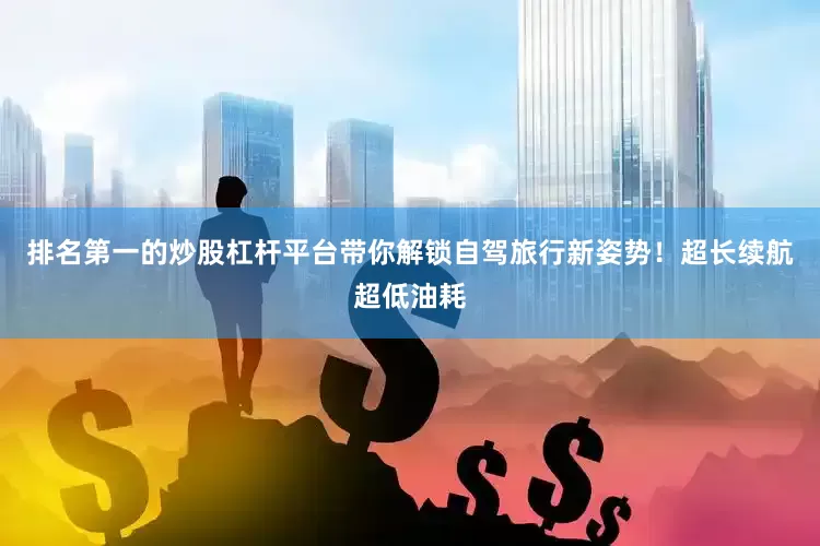 排名第一的炒股杠杆平台带你解锁自驾旅行新姿势！超长续航超低油耗
