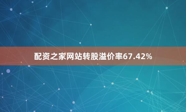 配资之家网站转股溢价率67.42%