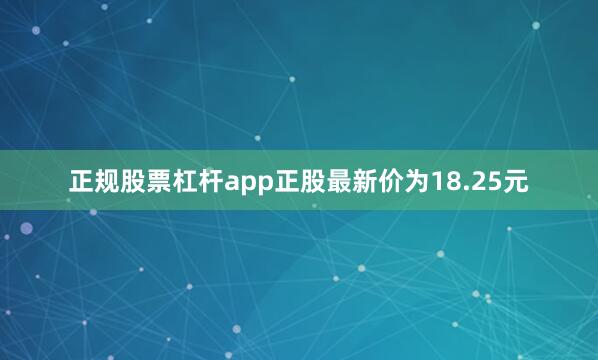正规股票杠杆app正股最新价为18.25元