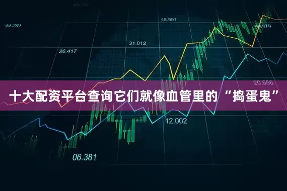 十大配资平台查询它们就像血管里的 “捣蛋鬼”