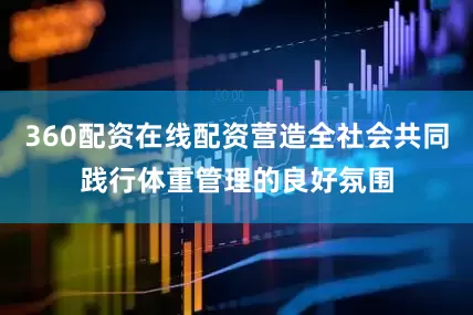360配资在线配资营造全社会共同践行体重管理的良好氛围