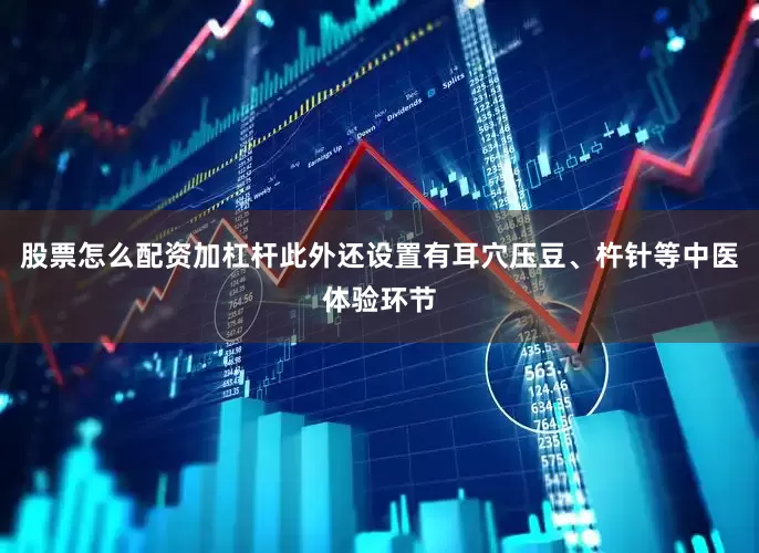 股票怎么配资加杠杆此外还设置有耳穴压豆、杵针等中医体验环节