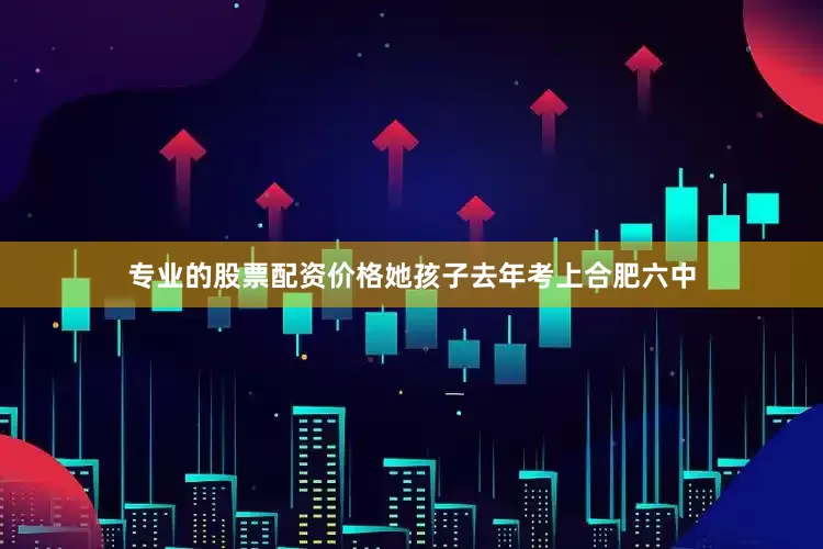专业的股票配资价格她孩子去年考上合肥六中