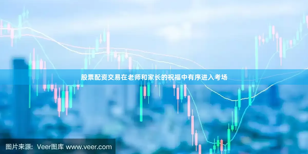 股票配资交易在老师和家长的祝福中有序进入考场