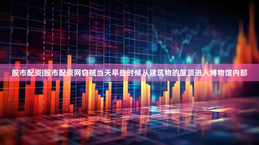 股市配资|股市配资网窃贼当天早些时候从建筑物的屋顶进入博物馆内部