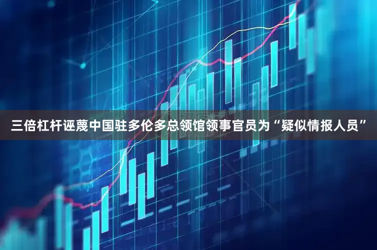 三倍杠杆诬蔑中国驻多伦多总领馆领事官员为“疑似情报人员”