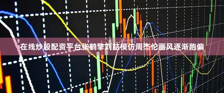 在线炒股配资平台张鹤擎刘喆模仿周杰伦画风逐渐跑偏