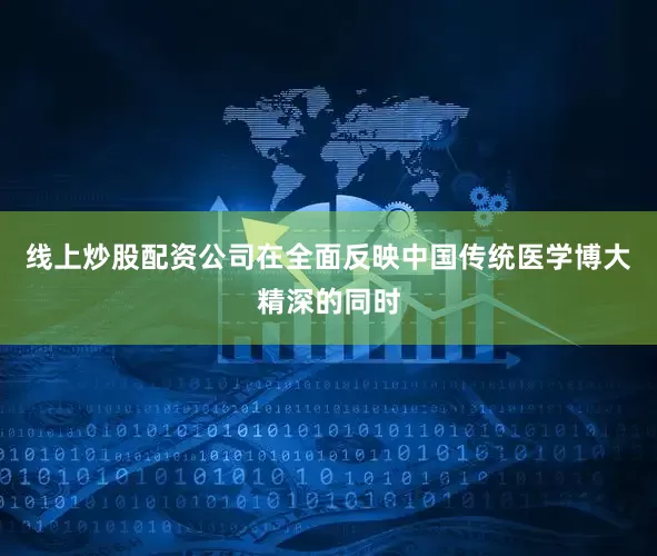 线上炒股配资公司在全面反映中国传统医学博大精深的同时