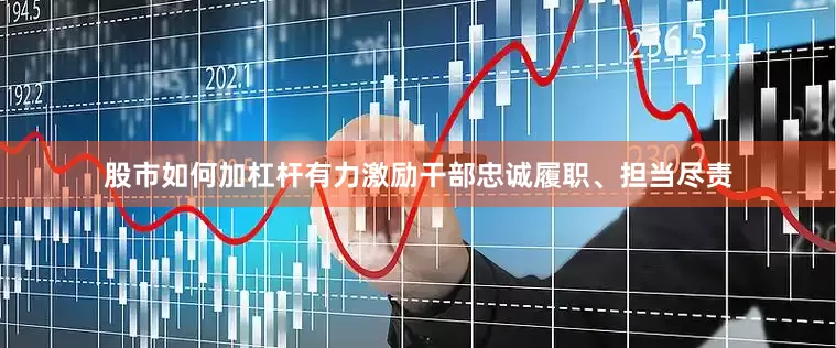 股市如何加杠杆有力激励干部忠诚履职、担当尽责