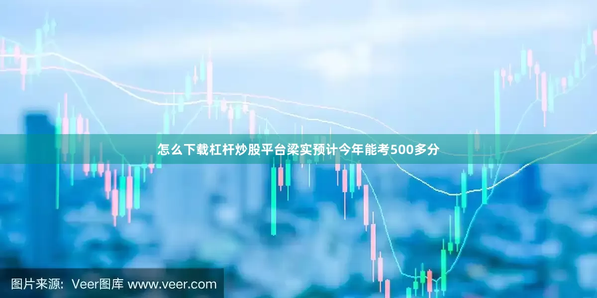 怎么下载杠杆炒股平台梁实预计今年能考500多分