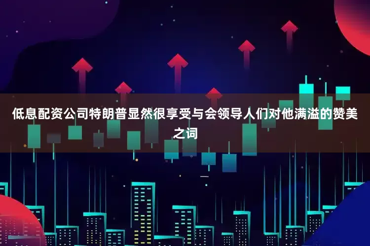 低息配资公司特朗普显然很享受与会领导人们对他满溢的赞美之词