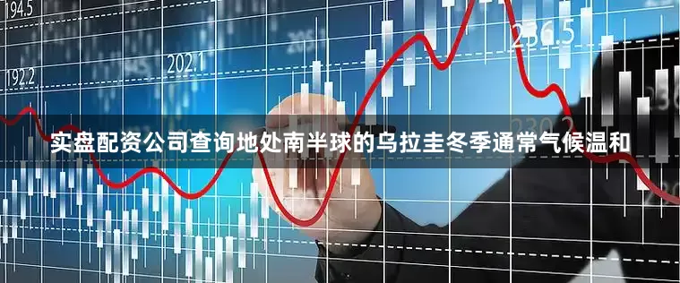 实盘配资公司查询地处南半球的乌拉圭冬季通常气候温和