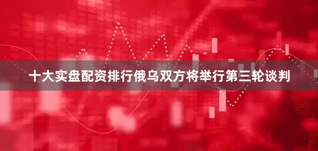 十大实盘配资排行俄乌双方将举行第三轮谈判