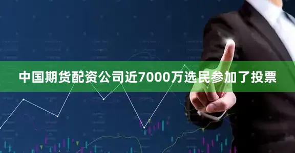 中国期货配资公司近7000万选民参加了投票