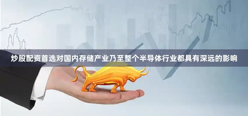 炒股配资首选对国内存储产业乃至整个半导体行业都具有深远的影响