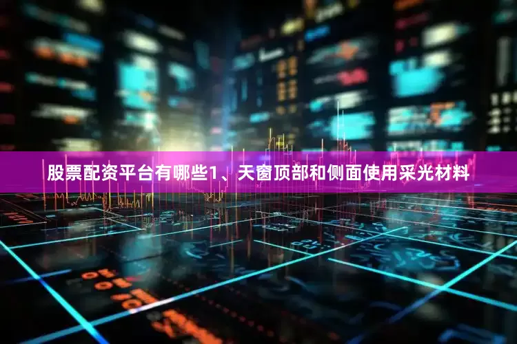股票配资平台有哪些1、天窗顶部和侧面使用采光材料