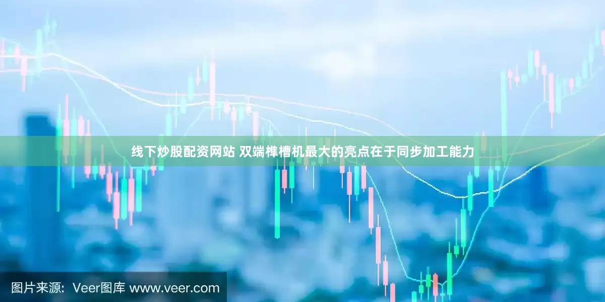 线下炒股配资网站 双端榫槽机最大的亮点在于同步加工能力
