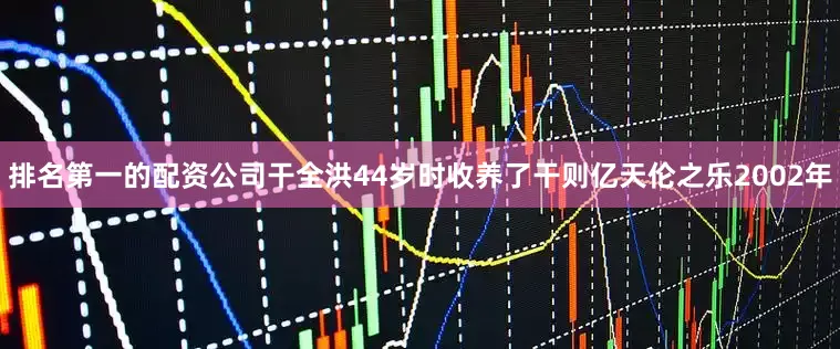 排名第一的配资公司干全洪44岁时收养了干则亿天伦之乐2002年