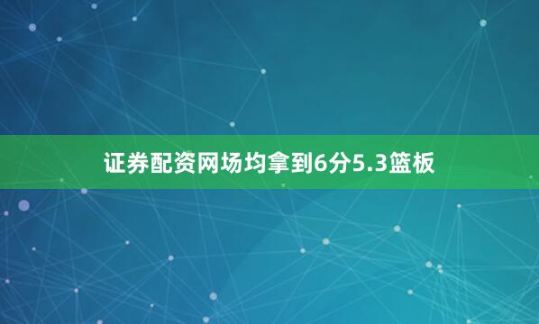 证券配资网场均拿到6分5.3篮板