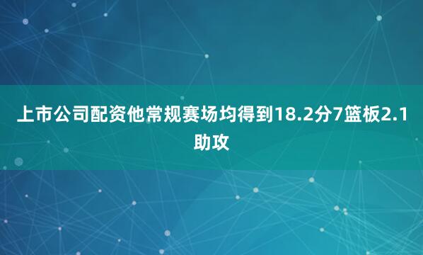 上市公司配资他常规赛场均得到18.2分7篮板2.1助攻