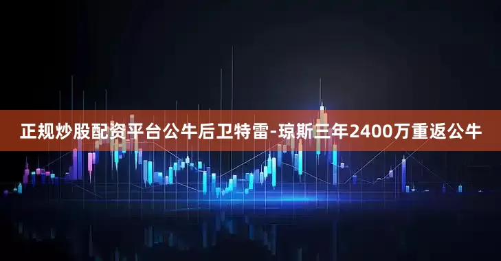 正规炒股配资平台公牛后卫特雷-琼斯三年2400万重返公牛