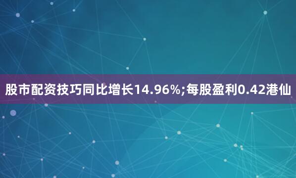 股市配资技巧同比增长14.96%;每股盈利0.42港仙