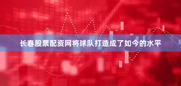 长春股票配资网将球队打造成了如今的水平