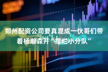 郑州配资公司要真混成一伙哥们带着杨瀚森开“摆烂小分队”
