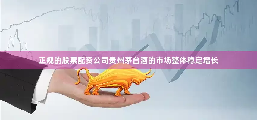 正规的股票配资公司贵州茅台酒的市场整体稳定增长