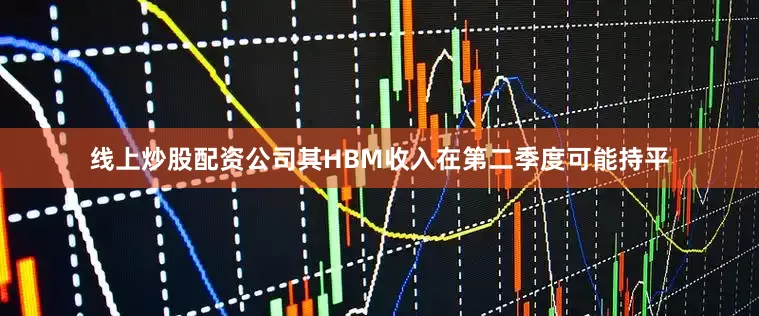 线上炒股配资公司其HBM收入在第二季度可能持平