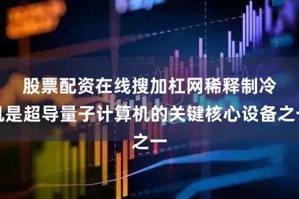 股票配资在线搜加杠网　　稀释制冷机是超导量子计算机的关键核心设备之一