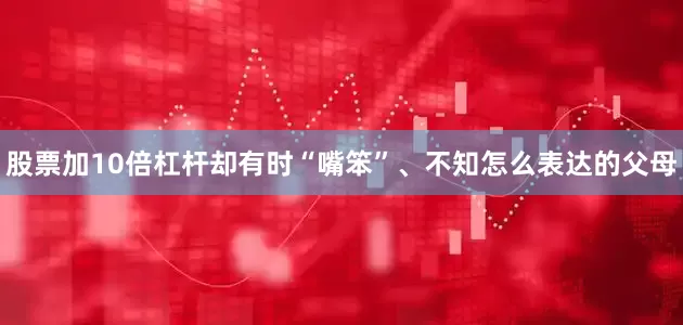 股票加10倍杠杆却有时“嘴笨”、不知怎么表达的父母