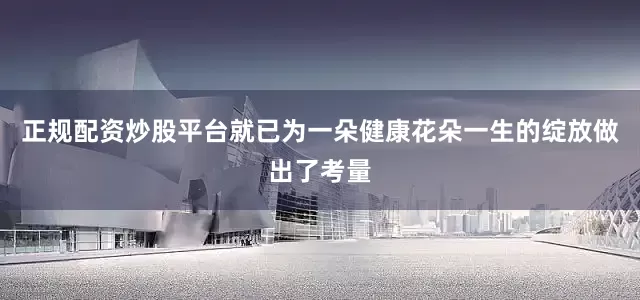 正规配资炒股平台就已为一朵健康花朵一生的绽放做出了考量