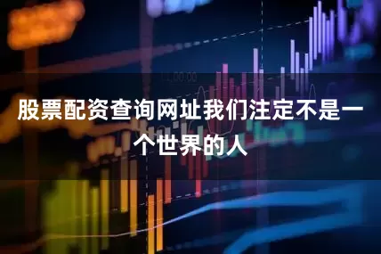 股票配资查询网址我们注定不是一个世界的人