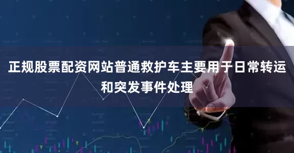 正规股票配资网站普通救护车主要用于日常转运和突发事件处理
