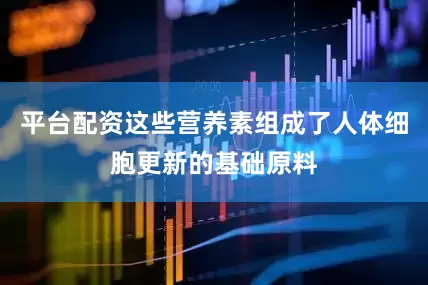 平台配资这些营养素组成了人体细胞更新的基础原料