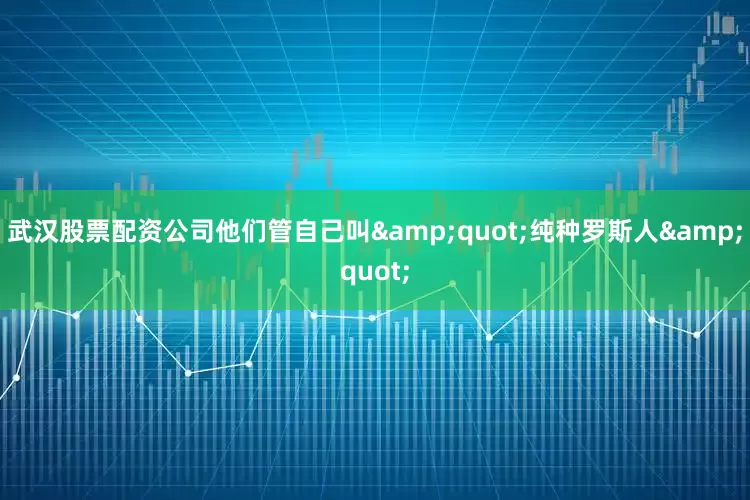 武汉股票配资公司他们管自己叫&quot;纯种罗斯人&quot;