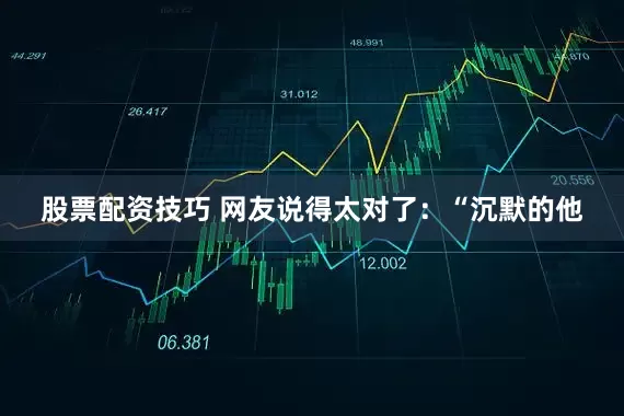 股票配资技巧 网友说得太对了：“沉默的他