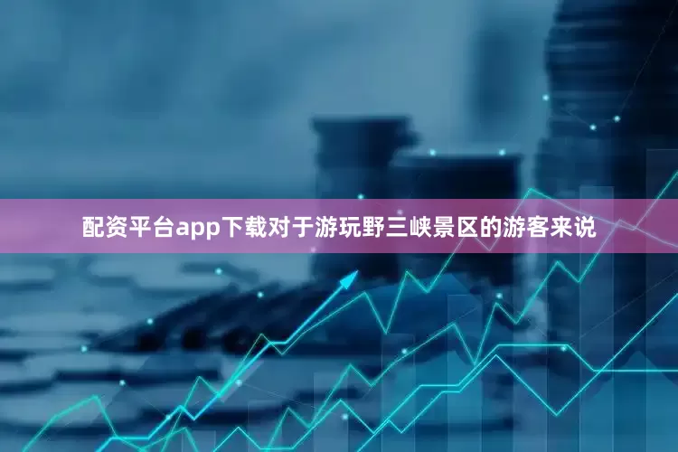 配资平台app下载对于游玩野三峡景区的游客来说