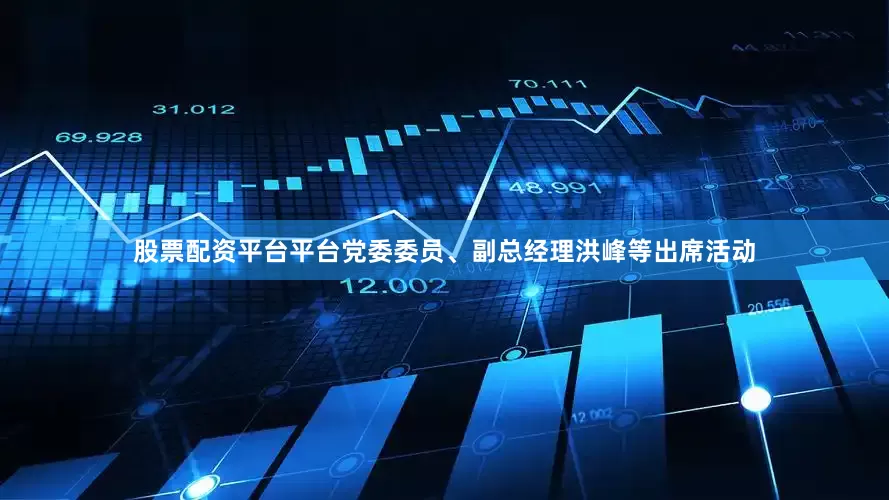 股票配资平台平台党委委员、副总经理洪峰等出席活动