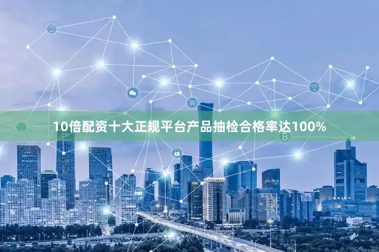 10倍配资十大正规平台产品抽检合格率达100%