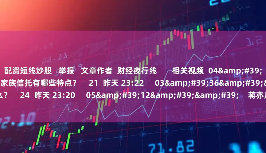 配资短线炒股 举报 文章作者 财经夜行线 相关视频 04'03'' 家族信托有哪些特点? 21 昨天 23:22 03'36'' 信托是什么? 24 昨天 23:20 05'12'' 蒋亦凡:光伏行业将迎来基本面筑底 目前属超跌反弹阶段 108