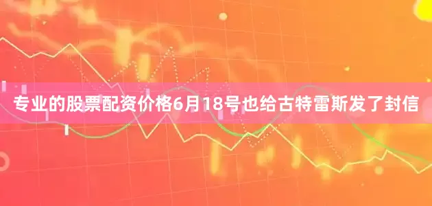 专业的股票配资价格6月18号也给古特雷斯发了封信