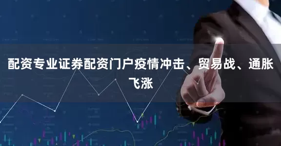 配资专业证券配资门户疫情冲击、贸易战、通胀飞涨