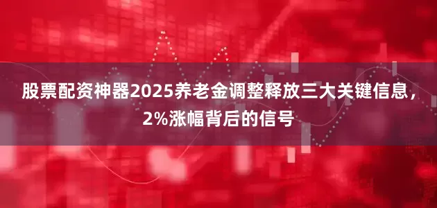 股票配资神器2025养老金调整释放三大关键信息，2%涨幅背后的信号