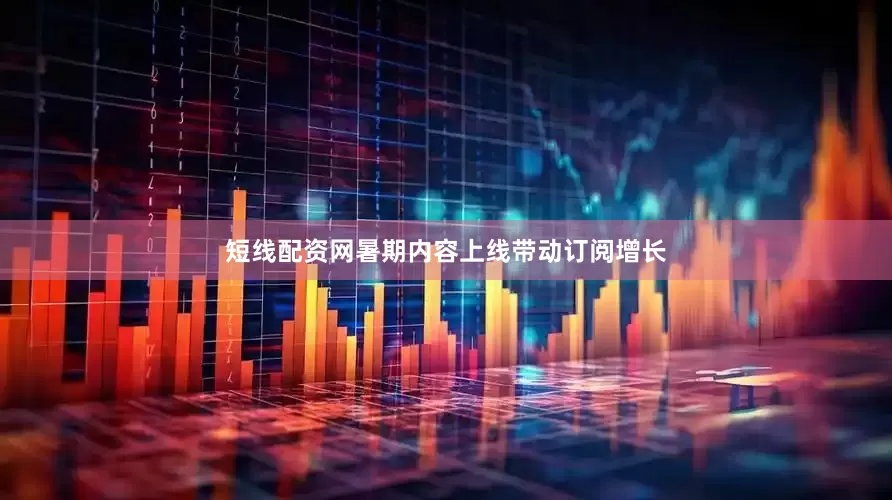 短线配资网暑期内容上线带动订阅增长