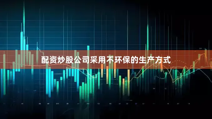 配资炒股公司采用不环保的生产方式