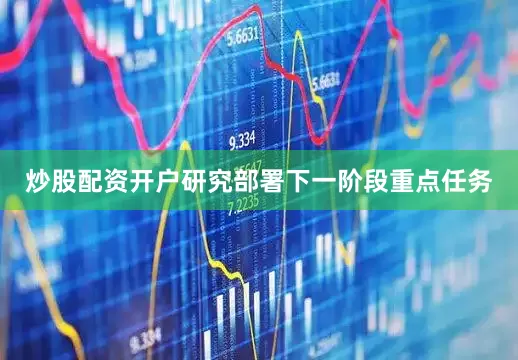 炒股配资开户研究部署下一阶段重点任务