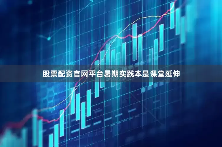 股票配资官网平台暑期实践本是课堂延伸